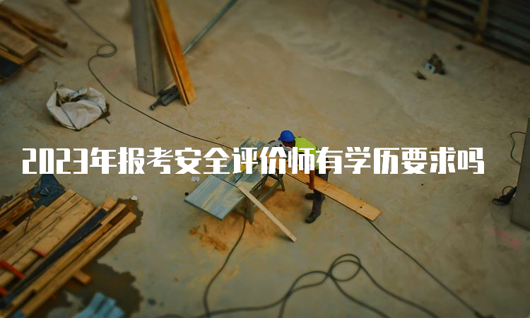 2023年报考安全评价师有学历要求吗