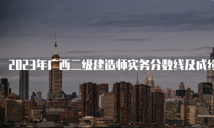 2023年广西二级建造师实务分数线及成绩查询时间