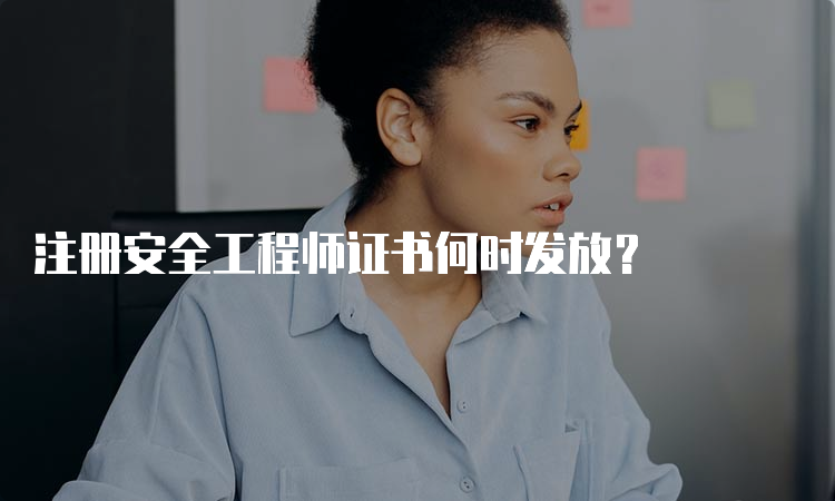 注册安全工程师证书何时发放？