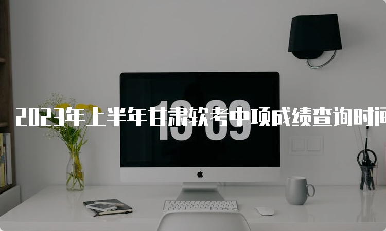 2023年上半年甘肃软考中项成绩查询时间：预计在7月份