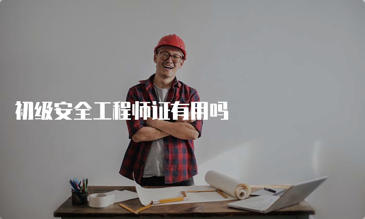 初级安全工程师证有用吗