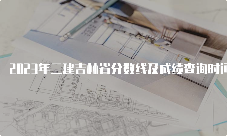 2023年二建吉林省分数线及成绩查询时间