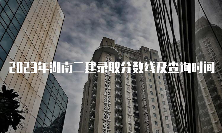 2023年湖南二建录取分数线及查询时间