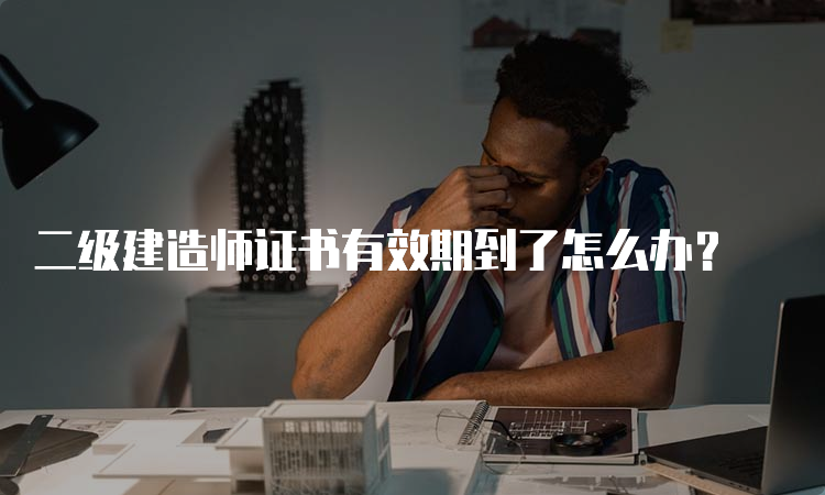 二级建造师证书有效期到了怎么办？