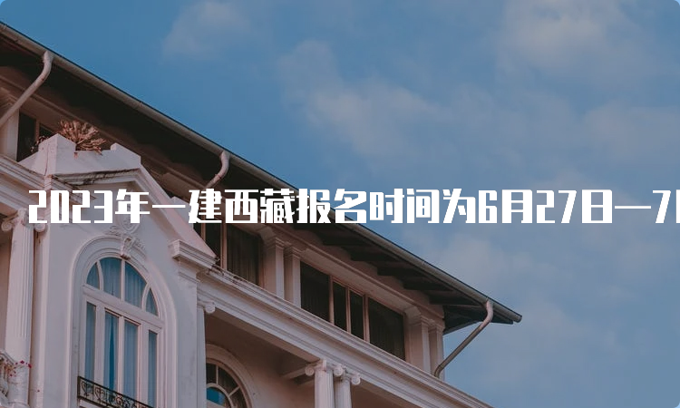 2023年一建西藏报名时间为6月27日—7月6日