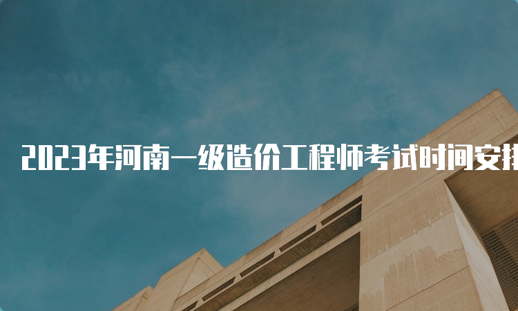 2023年河南一级造价工程师考试时间安排：10月28日-29日