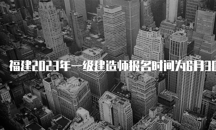 福建2023年一级建造师报名时间为6月30日10：00-7月14日10：00