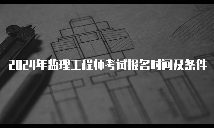 2024年监理工程师考试报名时间及条件