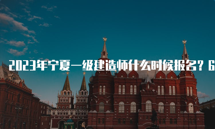 2023年宁夏一级建造师什么时候报名？6月27日至7月10日