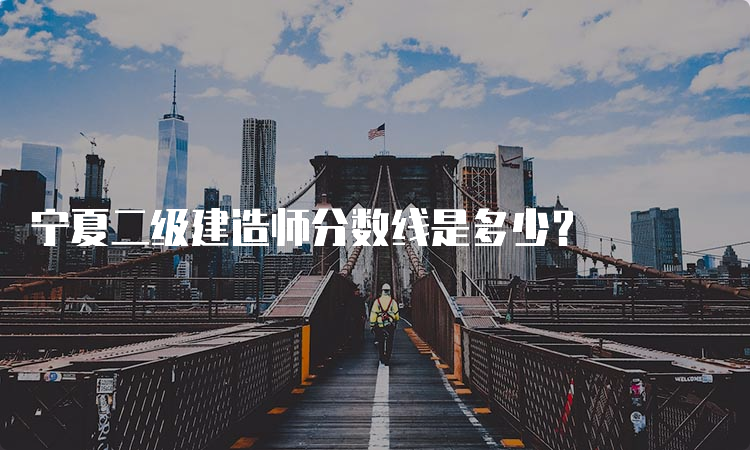 宁夏二级建造师分数线是多少？