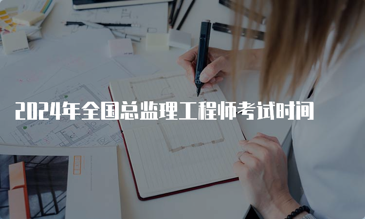 2024年全国总监理工程师考试时间