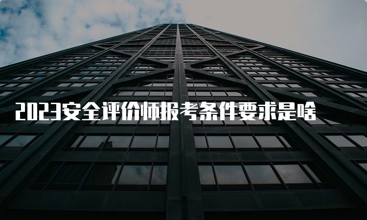 2023安全评价师报考条件要求是啥