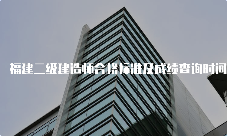 福建二级建造师合格标准及成绩查询时间