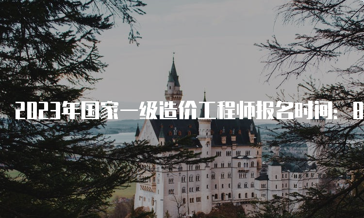 2023年国家一级造价工程师报名时间：8月中下旬至9月初