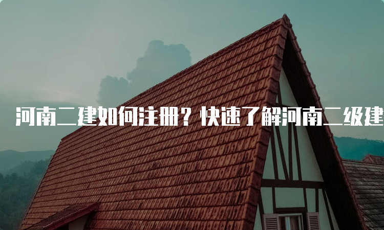 河南二建如何注册？快速了解河南二级建造师注册流程及材料！