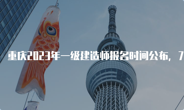 重庆2023年一级建造师报名时间公布，7月10日截止