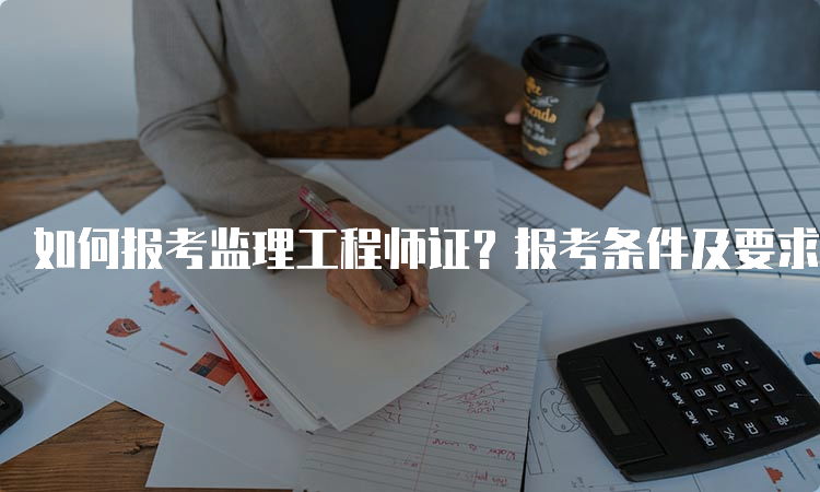 如何报考监理工程师证？报考条件及要求详解