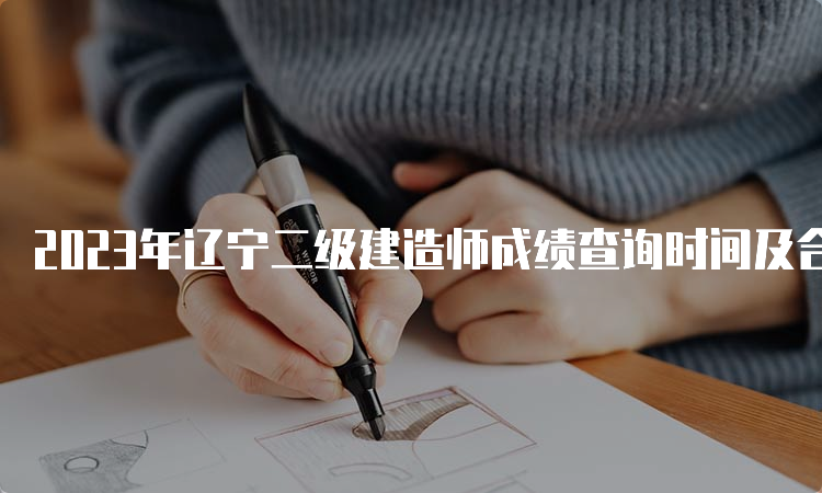 2023年辽宁二级建造师成绩查询时间及合格标准