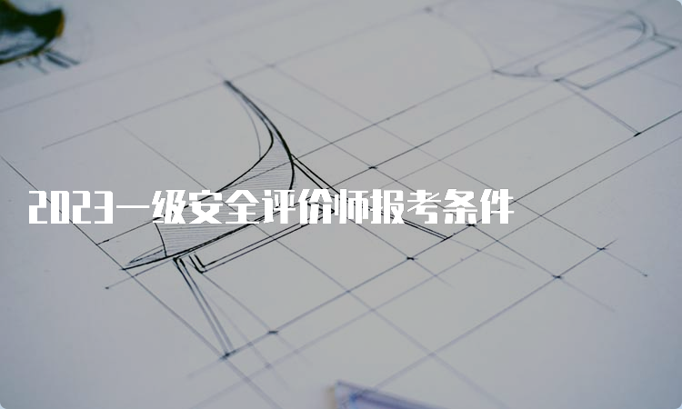 2023一级安全评价师报考条件