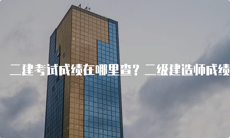 二建考试成绩在哪里查？二级建造师成绩查询方法及注意事项