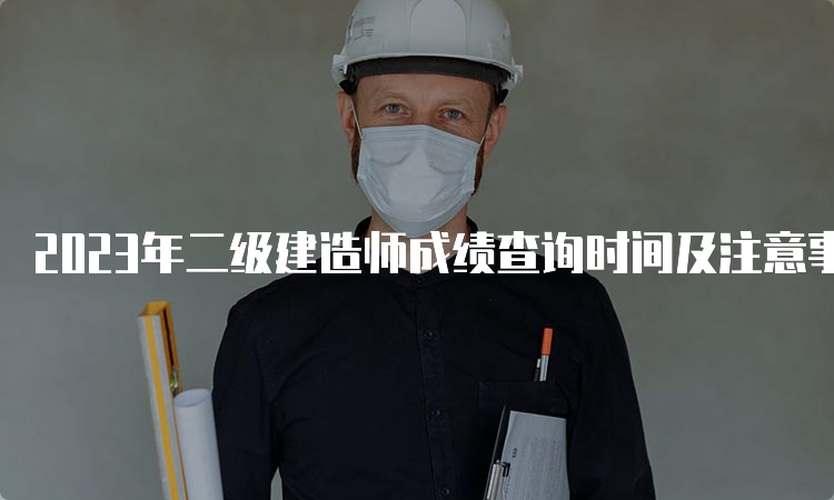 2023年二级建造师成绩查询时间及注意事项