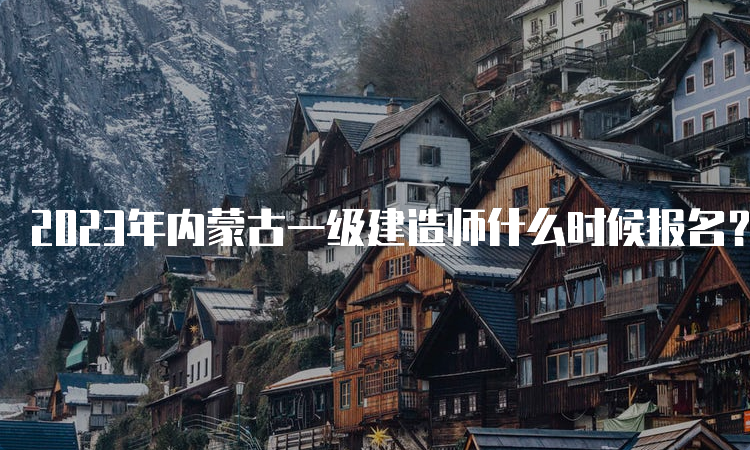 2023年内蒙古一级建造师什么时候报名？6月30日至7月11日