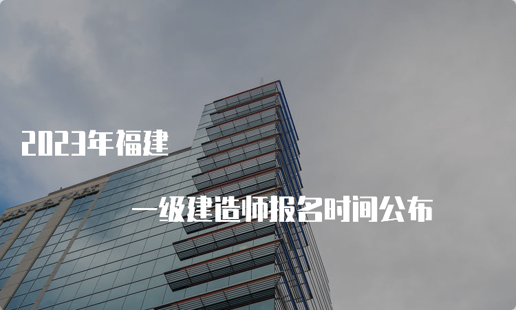 2023年福建 一级建造师报名时间公布