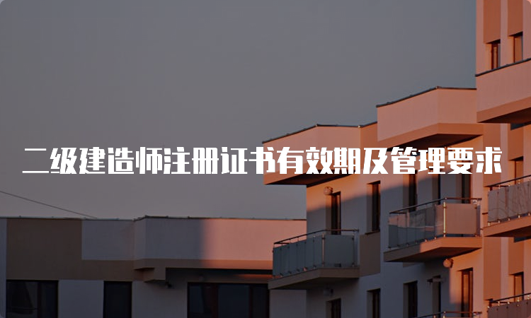 二级建造师注册证书有效期及管理要求