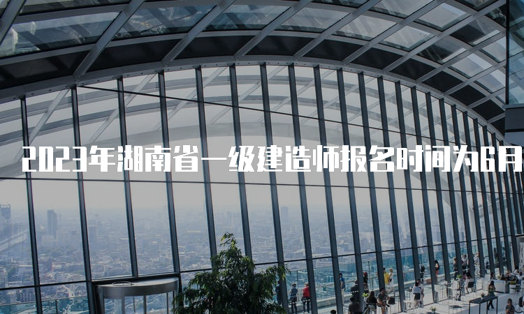 2023年湖南省一级建造师报名时间为6月30日9：00-7月10日17：00