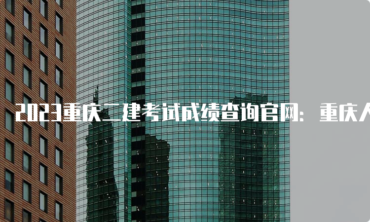 2023重庆二建考试成绩查询官网：重庆人力资源与社会保障局官网