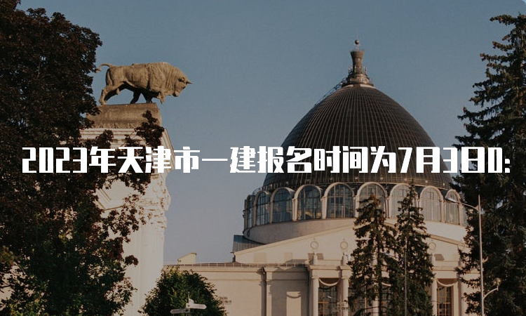 2023年天津市一建报名时间为7月3日0：00至7月13日12：00