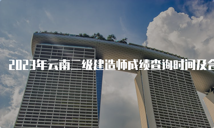 2023年云南二级建造师成绩查询时间及合格标准