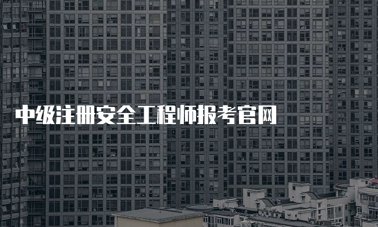 中级注册安全工程师报考官网