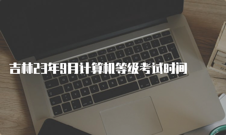 吉林23年9月计算机等级考试时间