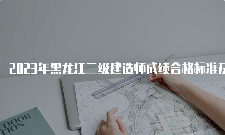 2023年黑龙江二级建造师成绩合格标准及查询时间