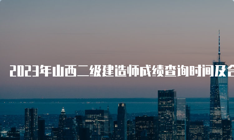 2023年山西二级建造师成绩查询时间及合格标准