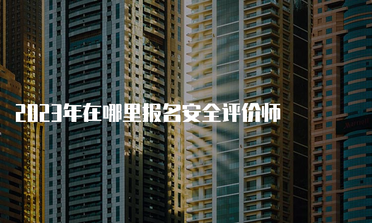 2023年在哪里报名安全评价师