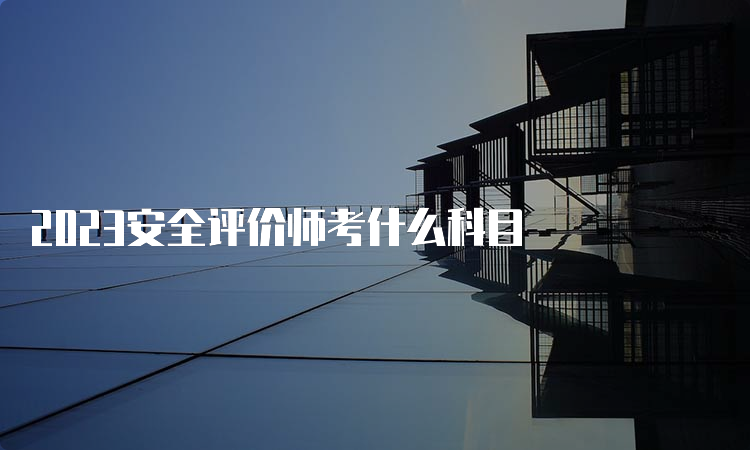 2023安全评价师考什么科目