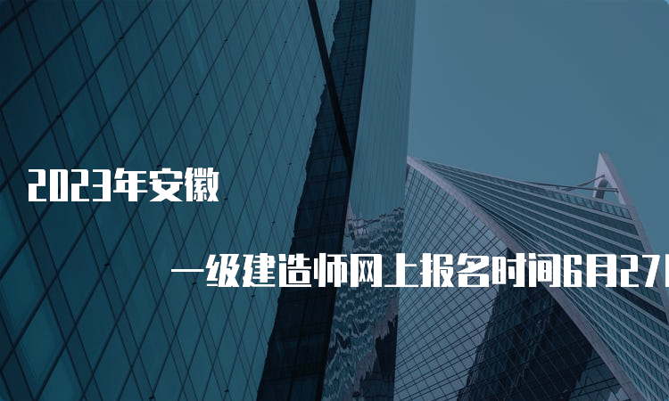 2023年安徽 一级建造师网上报名时间6月27日9：00至7月7日16：00