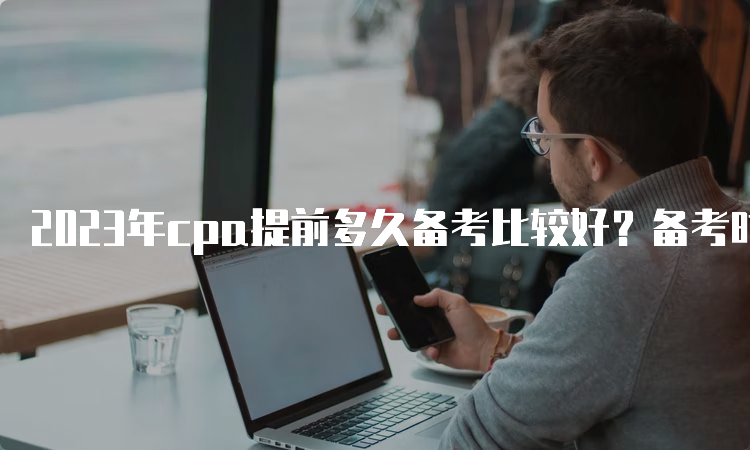 2023年cpa提前多久备考比较好？备考时间及技巧分享