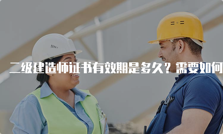 二级建造师证书有效期是多久？需要如何延续注册？