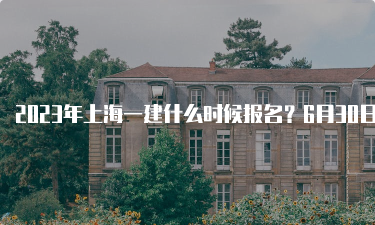 2023年上海一建什么时候报名？6月30日至7月9日