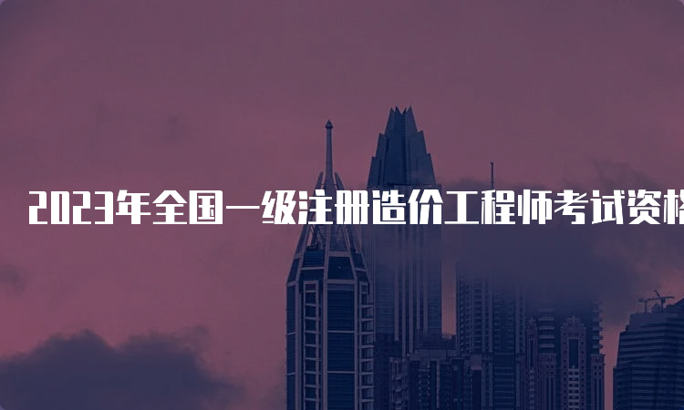 2023年全国一级注册造价工程师考试资格