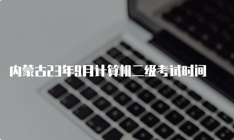 内蒙古23年9月计算机二级考试时间