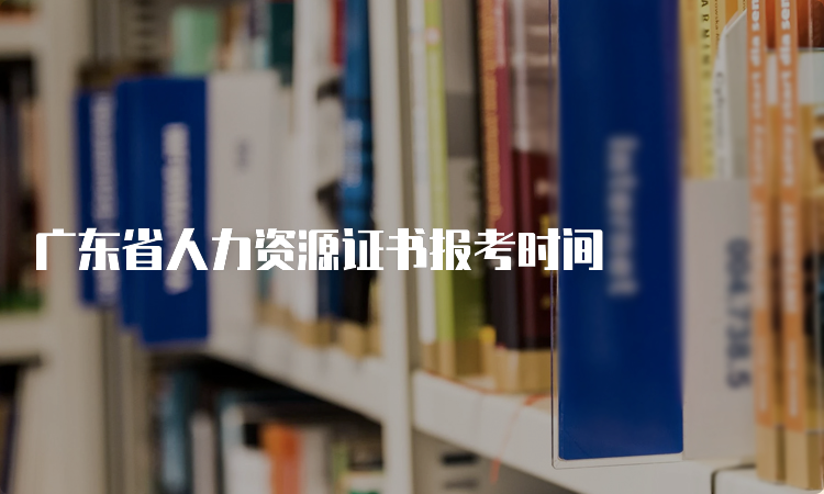 广东省人力资源证书报考时间