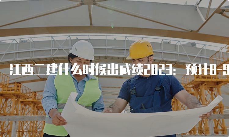 江西二建什么时候出成绩2023：预计8-9月