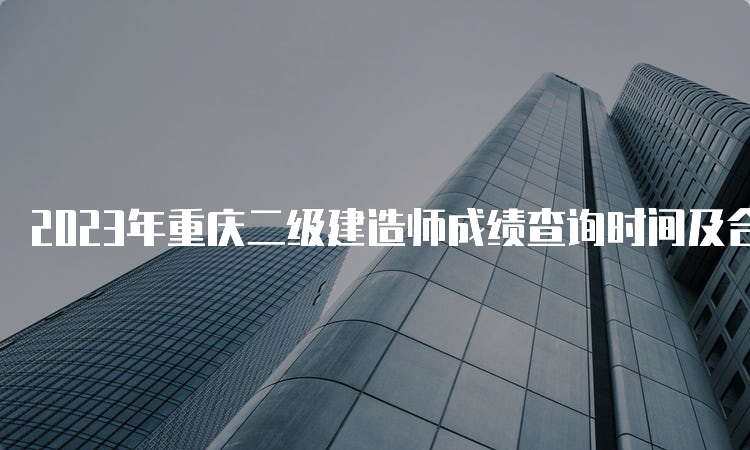 2023年重庆二级建造师成绩查询时间及合格标准