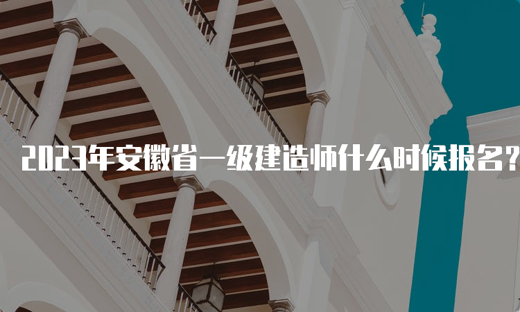 2023年安徽省一级建造师什么时候报名？6月27日至7月7日