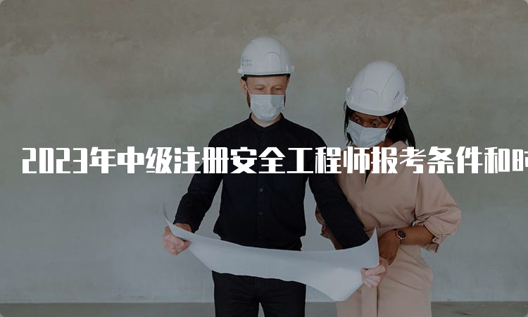 2023年中级注册安全工程师报考条件和时间