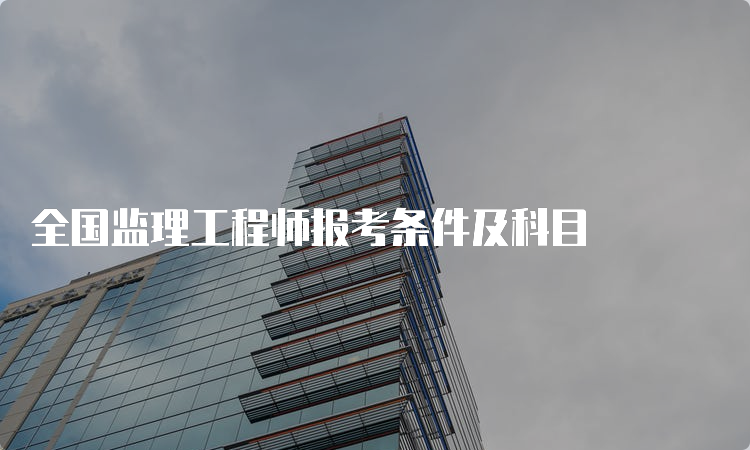 全国监理工程师报考条件及科目